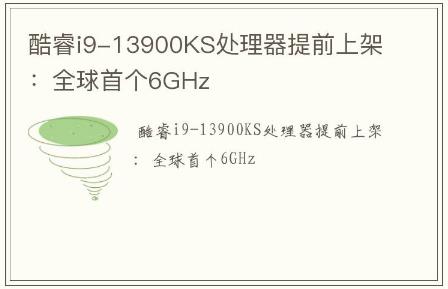 酷睿i9-13900KS處理器提前上架：全球首個(gè)6GHz