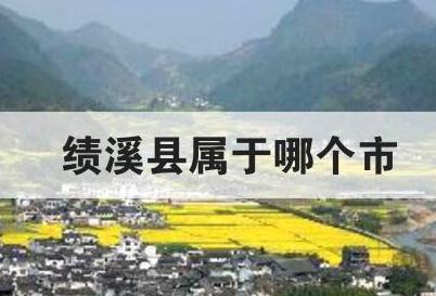 績(jī)溪縣屬于哪個(gè)市 績(jī)溪縣屬于哪個(gè)市哪個(gè)省