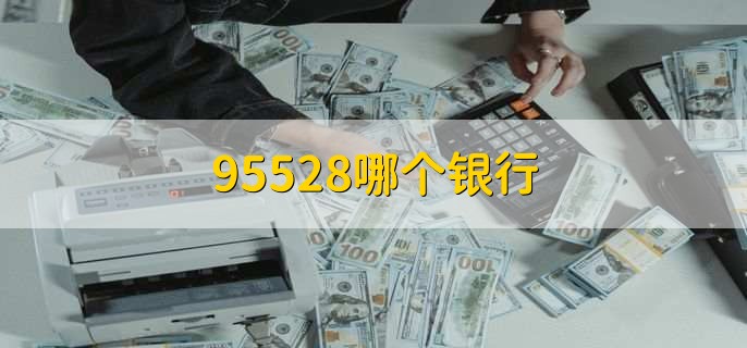 95528哪個銀行的電話 95528哪個銀行電話介紹