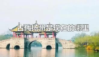 古代揚州是現(xiàn)在的什么地方？古代揚州是現(xiàn)在的哪里？