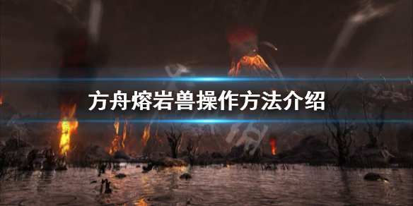 方舟生存進(jìn)化創(chuàng)世紀(jì)熔巖獸怎么操作 方舟熔巖獸操作方法介紹