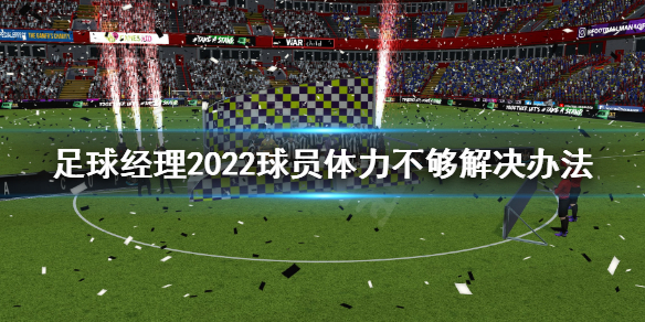 足球經理2022球員體力不夠怎么辦 足球經理2022球員體力