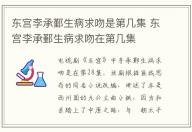 東宮李承鄞生病求吻是第幾集 東宮李承鄞生病求吻在第幾集