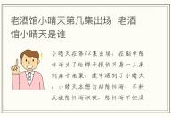 老酒館小晴天第幾集出場 老酒館小晴天是誰