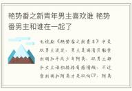 艷勢番之新青年男主喜歡誰 艷勢番男主和誰在一起了