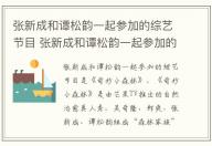 張新成和譚松韻一起參加的綜藝節目 張新成和譚松韻一起參加的綜藝節目是什么