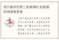 我只喜歡你男二是誰演的 趙觀潮的飾演者是誰