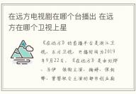 在遠方電視劇在哪個臺播出 在遠方在哪個衛視上星