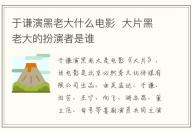 于謙演黑老大什么電影  大片黑老大的扮演者是誰