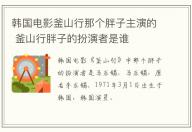 韓國電影釜山行那個胖子主演的 釜山行胖子的扮演者是誰