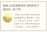 懸崖上的金魚姬結(jié)局 波妞和宗介最后在一起了嗎