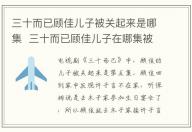 三十而已顧佳兒子被關(guān)起來是哪集 三十而已顧佳兒子在哪集被關(guān)起來