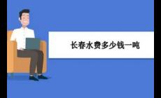 2022長春居民用水一噸水多少錢（長春自來水階梯收費標準是多少）