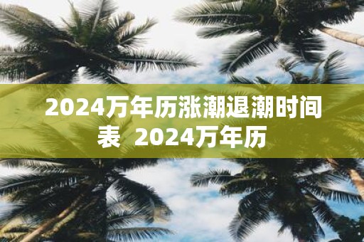 2024萬年歷漲潮退潮時間表 - www.453zh.com