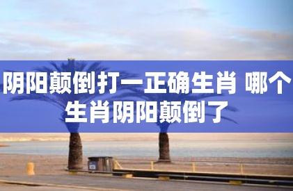 陰陽顛倒打一正確生肖（陰陽顛倒打一個(gè)生肖）
