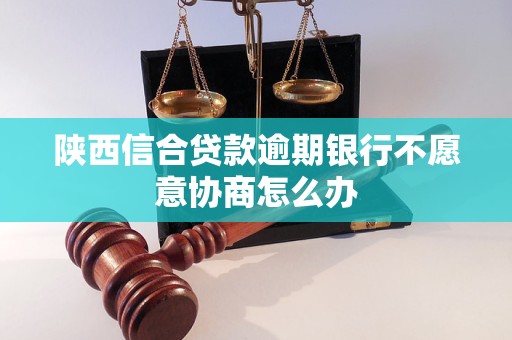 陜西信合貸款逾期銀行不愿意協(xié)商怎么辦