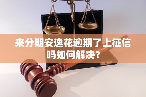 來分期安逸花逾期了上征信嗎如何解決？