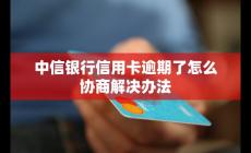 中信銀行信用卡逾期了如何協商？解決辦法是什么？