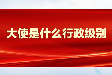 大使是什么級別？大使是什么行政級別？