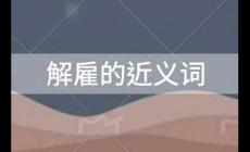 解雇的近義詞是什么？解雇的近義詞有哪些？