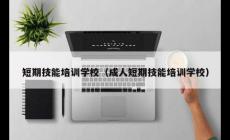 成人短期技能培訓學校有哪些（成人短期技能培訓學校）