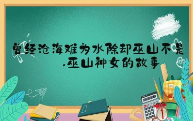 “曾經(jīng)滄海難為水 除卻巫山不是云”出處故事及理解