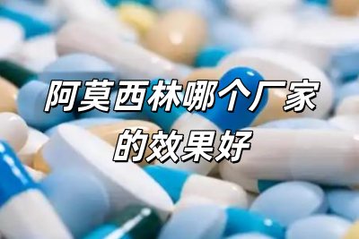 阿莫西林哪個廠家的效果好些(阿莫西林哪個廠家的效果好)