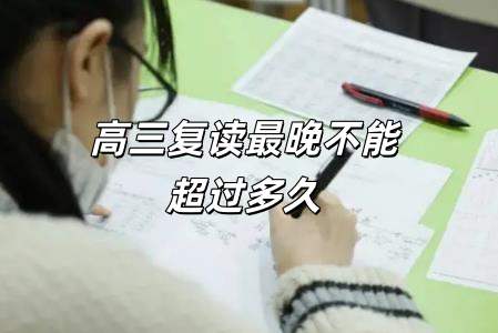 高三復讀最晚不能超過多久上學（高三復讀最晚不能超過多久）