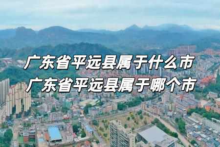 廣東省平遠縣屬于什么市 廣東省平遠縣屬于哪個市