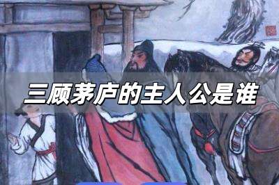 三顧茅廬的主人公是誰 三顧茅廬主人公是誰?正確答案