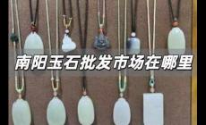南陽玉石批發(fā)市場在哪里 河南南陽玉石批發(fā)市場在哪里